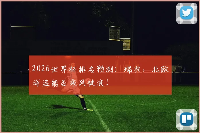 2026世界杯排名预测：瑞典，北欧海盗能否乘风破浪！