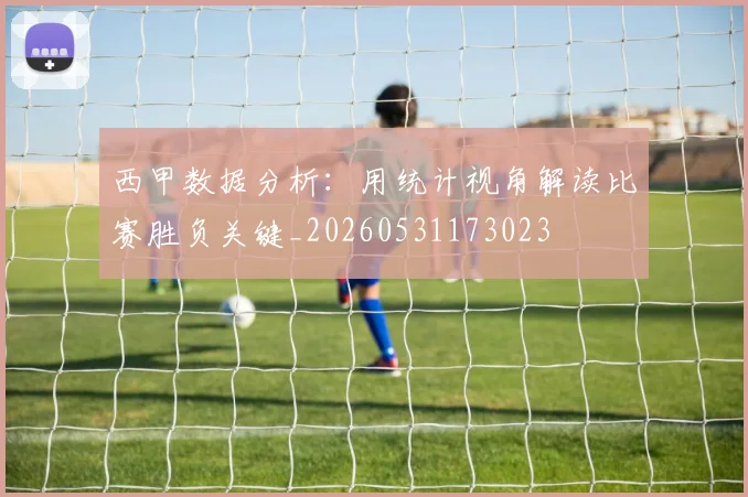西甲数据分析：用统计视角解读比赛胜负关键_20260531173023