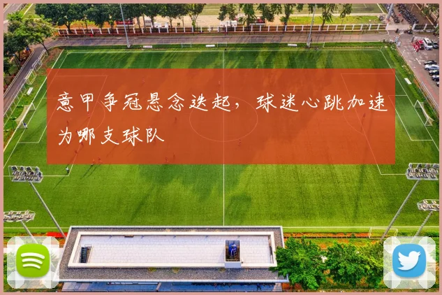 意甲争冠悬念迭起，球迷心跳加速为哪支球队