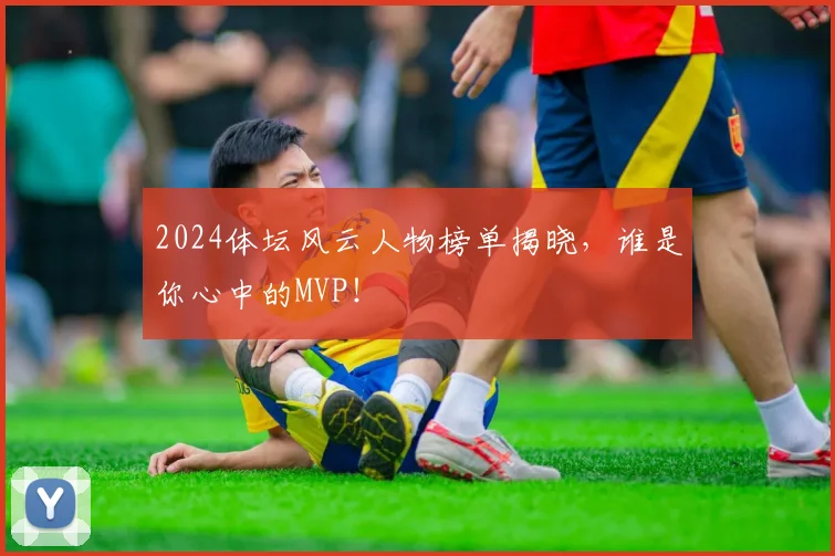 2024体坛风云人物榜单揭晓，谁是你心中的MVP！