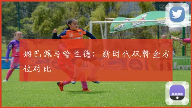 姆巴佩与哈兰德：新时代双骄全方位对比
