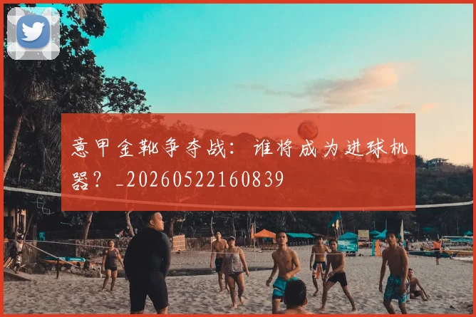 意甲金靴争夺战：谁将成为进球机器？_20260522160839