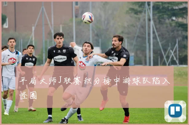 平局大师J联赛积分榜中游球队陷入怪圈