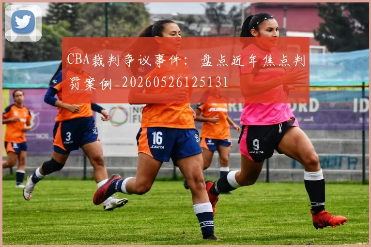CBA裁判争议事件：盘点近年焦点判罚案例_20260526125131