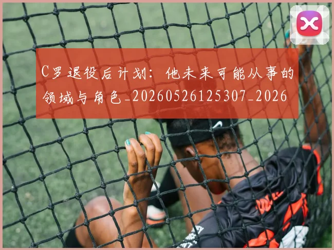 C罗退役后计划：他未来可能从事的领域与角色_20260526125307_20260702042822