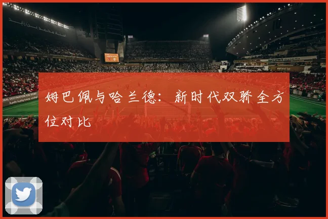 姆巴佩与哈兰德：新时代双骄全方位对比