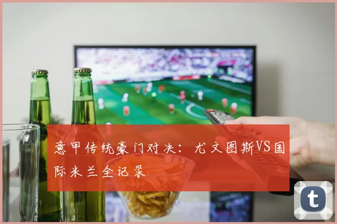 意甲传统豪门对决：尤文图斯VS国际米兰全记录