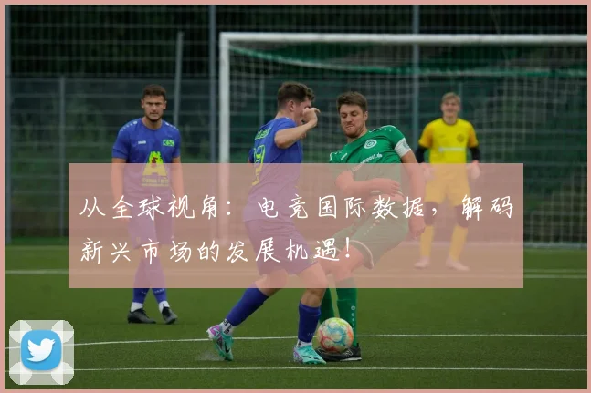 从全球视角：电竞国际数据，解码新兴市场的发展机遇！