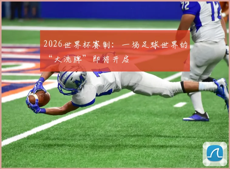 2026世界杯赛制：一场足球世界的“大洗牌”即将开启