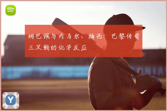 姆巴佩与内马尔、梅西：巴黎传奇三叉戟的化学反应