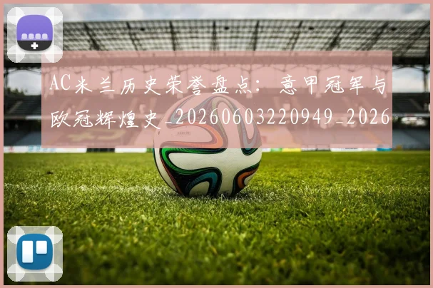 AC米兰历史荣誉盘点：意甲冠军与欧冠辉煌史_20260603220949_20260702034346