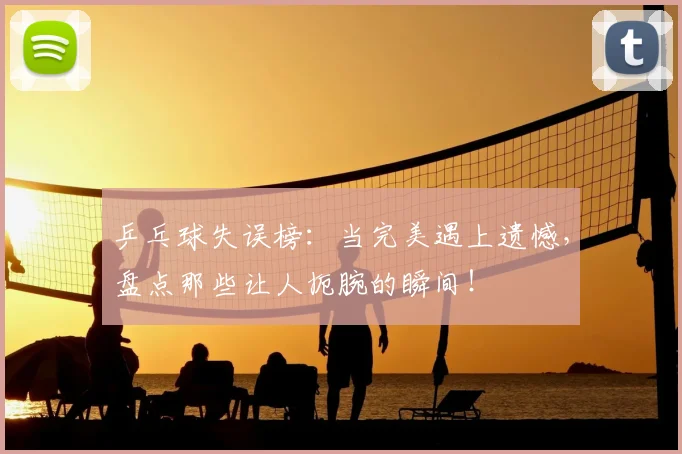 乒乓球失误榜：当完美遇上遗憾，盘点那些让人扼腕的瞬间！