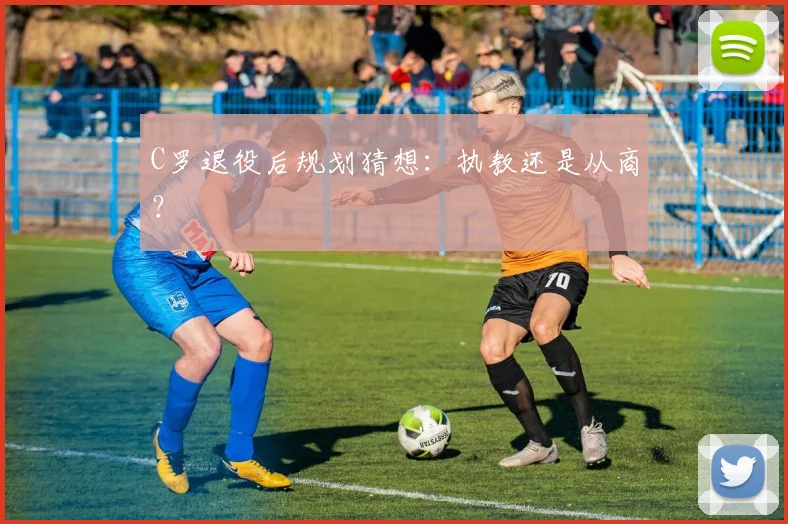 C罗退役后规划猜想：执教还是从商？