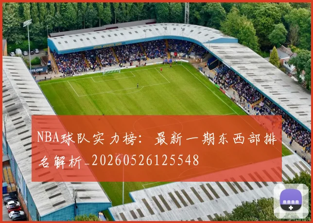 NBA球队实力榜：最新一期东西部排名解析_20260526125548