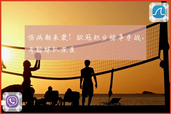 伤病潮来袭！欧冠积分榜争夺战，考验球队深度