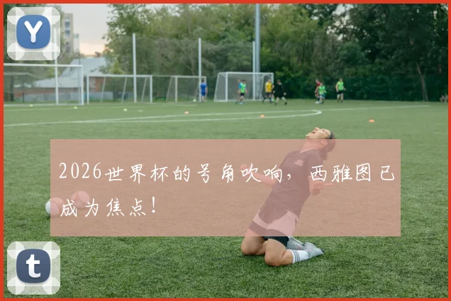 2026世界杯的号角吹响，西雅图已成为焦点！