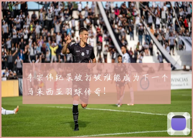 李宗伟纪录被打破谁能成为下一个马来西亚羽球传奇！