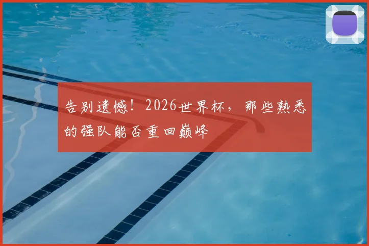 告别遗憾！2026世界杯，那些熟悉的强队能否重回巅峰