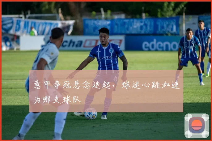 意甲争冠悬念迭起，球迷心跳加速为哪支球队