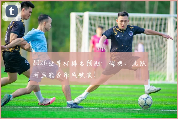 2026世界杯排名预测：瑞典，北欧海盗能否乘风破浪！