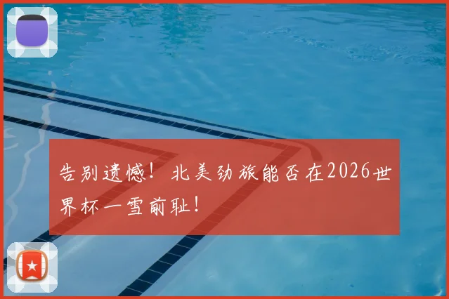 告别遗憾！北美劲旅能否在2026世界杯一雪前耻！