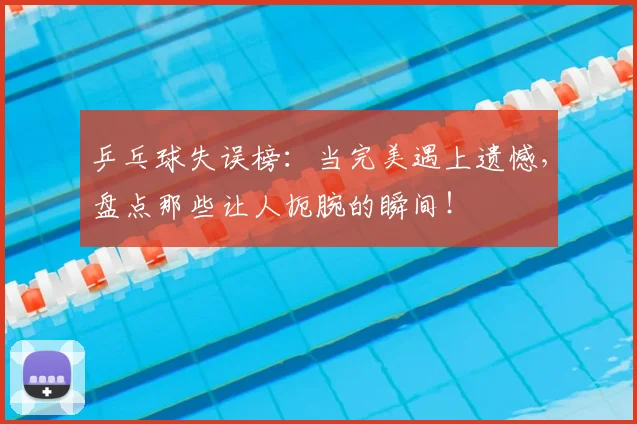 乒乓球失误榜：当完美遇上遗憾，盘点那些让人扼腕的瞬间！