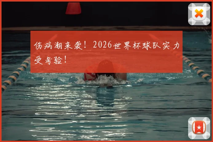 伤病潮来袭！2026世界杯球队实力受考验！