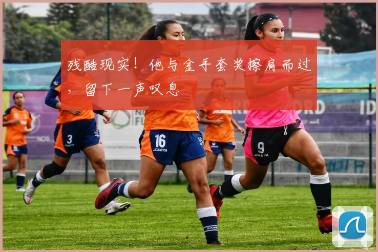 残酷现实！他与金手套奖擦肩而过，留下一声叹息