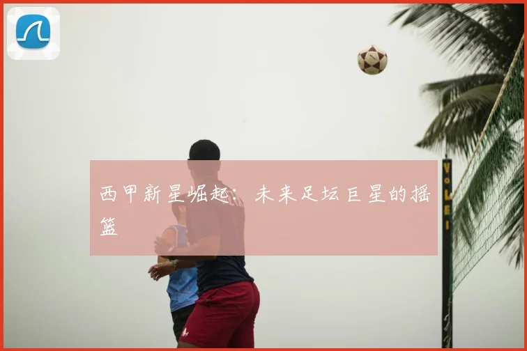 西甲新星崛起：未来足坛巨星的摇篮