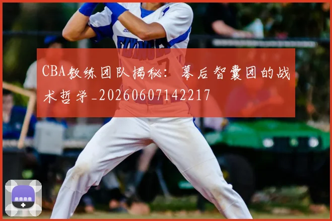 CBA教练团队揭秘：幕后智囊团的战术哲学_20260607142217