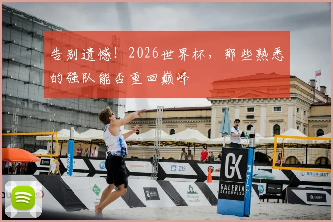 告别遗憾！2026世界杯，那些熟悉的强队能否重回巅峰