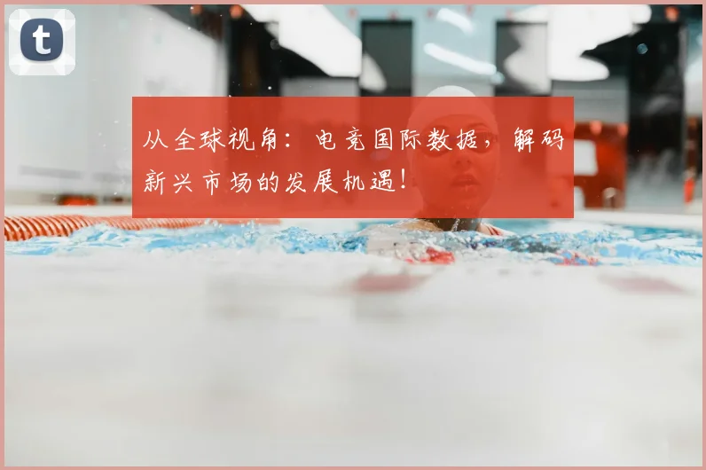从全球视角：电竞国际数据，解码新兴市场的发展机遇！