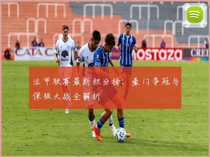 法甲联赛最新积分榜：豪门争冠与保级大战全解析