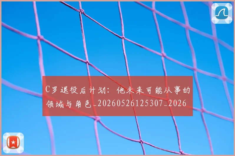 C罗退役后计划：他未来可能从事的领域与角色_20260526125307_20260702042822