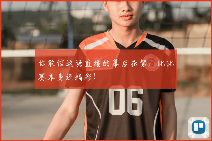 你敢信这场直播的幕后花絮，比比赛本身还精彩！