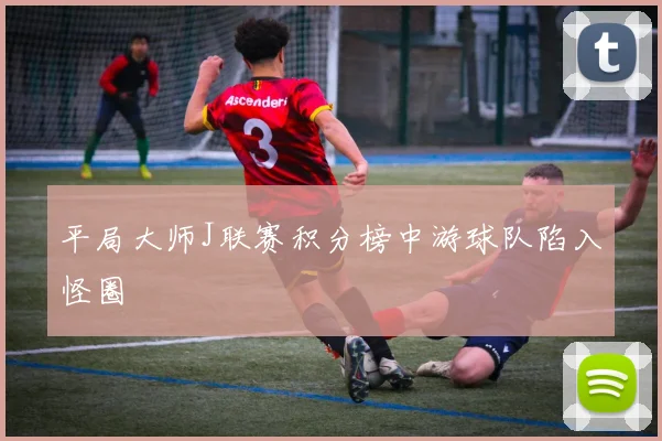 平局大师J联赛积分榜中游球队陷入怪圈