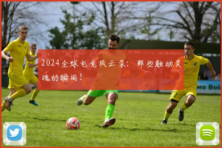2024全球电竞风云录：那些触动灵魂的瞬间！
