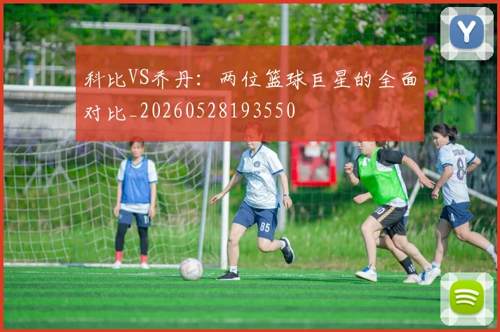 科比VS乔丹：两位篮球巨星的全面对比_20260528193550