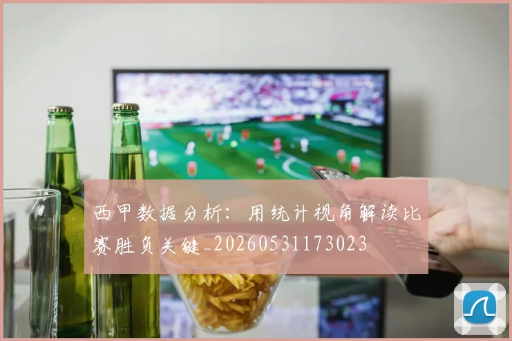 西甲数据分析：用统计视角解读比赛胜负关键_20260531173023