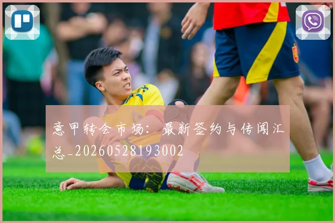 意甲转会市场：最新签约与传闻汇总_20260528193002