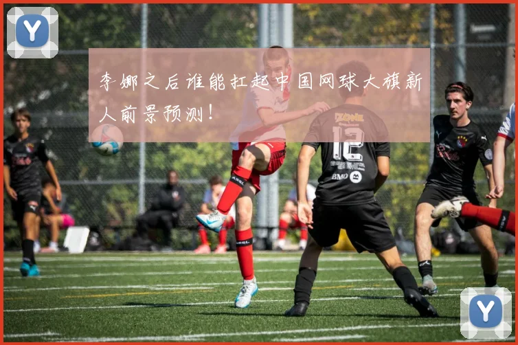 李娜之后谁能扛起中国网球大旗新人前景预测！