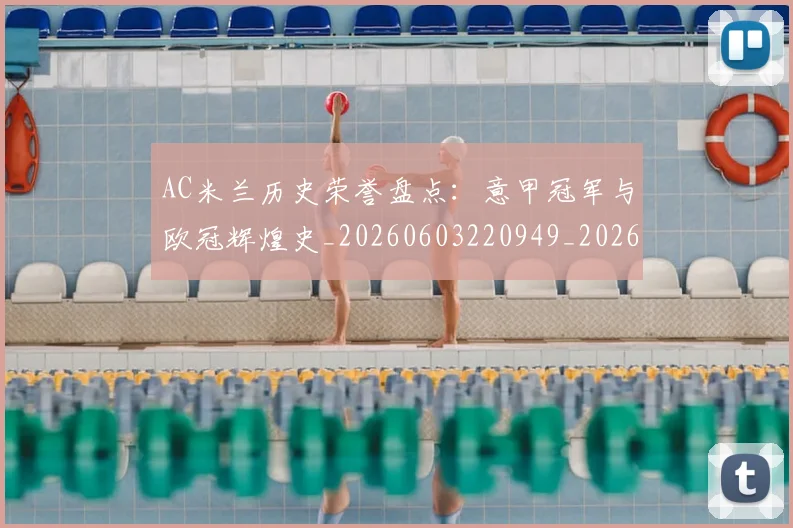AC米兰历史荣誉盘点：意甲冠军与欧冠辉煌史_20260603220949_20260702034346