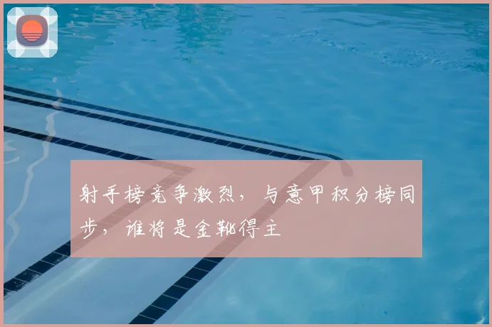 射手榜竞争激烈，与意甲积分榜同步，谁将是金靴得主