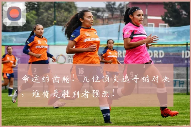 命运的齿轮！几位顶尖选手的对决，谁将是胜利者预测！