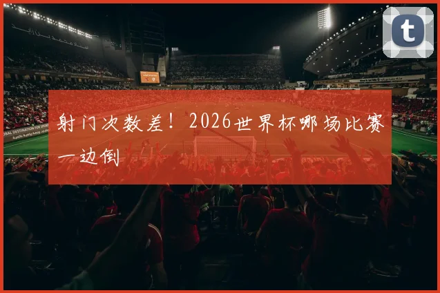 射门次数差！2026世界杯哪场比赛一边倒