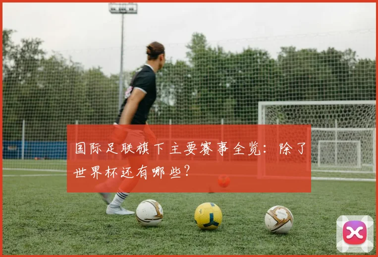 国际足联旗下主要赛事全览：除了世界杯还有哪些？