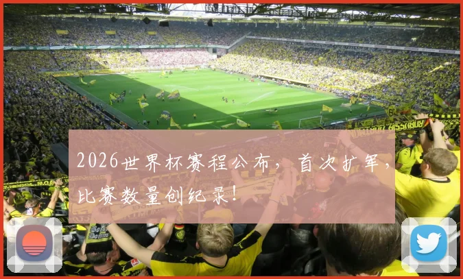 2026世界杯赛程公布，首次扩军，比赛数量创纪录！