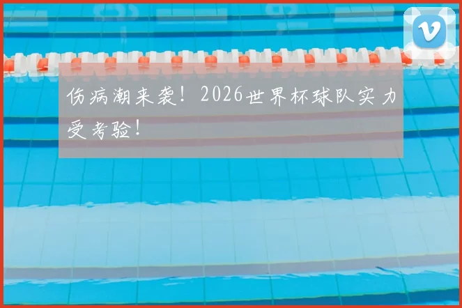 伤病潮来袭！2026世界杯球队实力受考验！