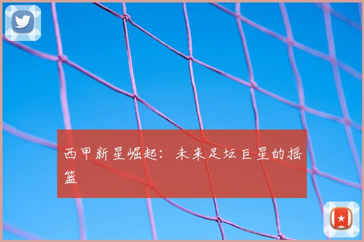 西甲新星崛起：未来足坛巨星的摇篮