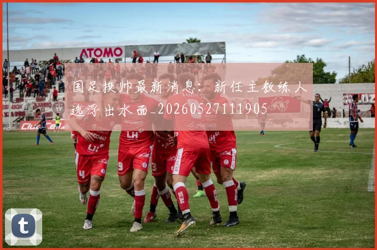 国足换帅最新消息：新任主教练人选浮出水面_20260527111905